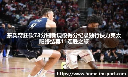 东契奇狂砍73分刷新现役得分纪录独行侠力克太阳终结其11连胜之旅